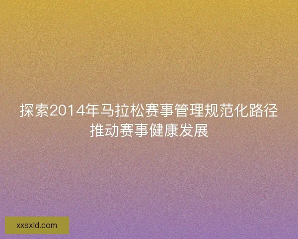 探索2014年马拉松赛事管理规范化路径推动赛事健康发展